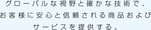 グローバルな視野と確かな技術で、お客様に安心と信頼される商品およびサービスを提供する。